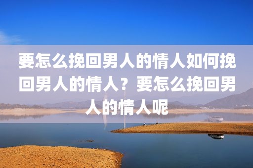 要怎么挽回男人的情人如何挽回男人的情人？要怎么挽回男人的情人呢
