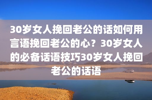 30岁女人挽回老公的话如何用言语挽回老公的心？30岁女人的必备话语技巧30岁女人挽回老公的话语