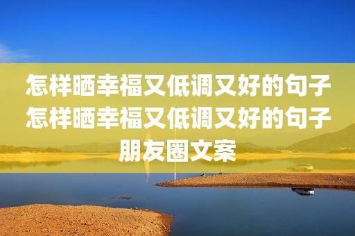 怎样晒幸福又低调又好的句子怎样晒幸福又低调又好的句子朋友圈文案