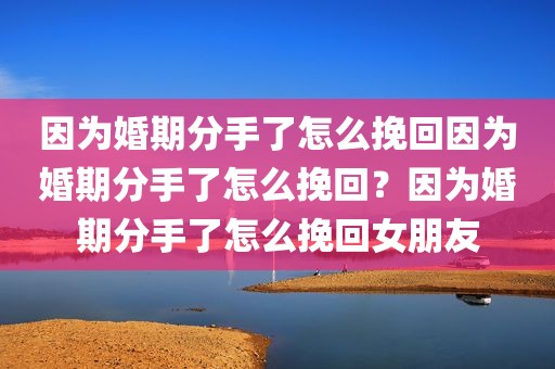 因为婚期分手了怎么挽回因为婚期分手了怎么挽回？因为婚期分手了怎么挽回女朋友