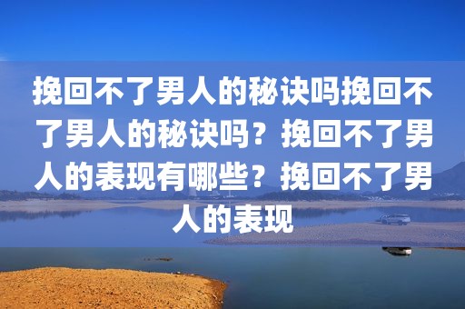 挽回不了男人的秘诀吗挽回不了男人的秘诀吗？挽回不了男人的表现有哪些？挽回不了男人的表现