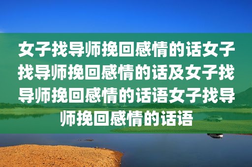 女子找导师挽回感情的话女子找导师挽回感情的话及女子找导师挽回感情的话语女子找导师挽回感情的话语