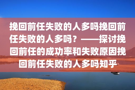 挽回前任失败的人多吗挽回前任失败的人多吗？——探讨挽回前任的成功率和失败原因挽回前任失败的人多吗知乎