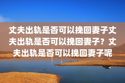 丈夫出轨是否可以挽回妻子丈夫出轨是否可以挽回妻子？丈夫出轨是否可以挽回妻子呢