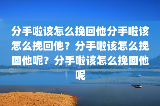 分手啦该怎么挽回他分手啦该怎么挽回他？分手啦该怎么挽回他呢？分手啦该怎么挽回他呢
