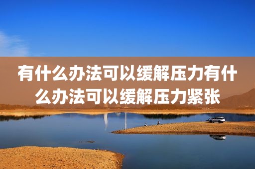 有什么办法可以缓解压力有什么办法可以缓解压力紧张