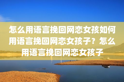 怎么用语言挽回网恋女孩如何用语言挽回网恋女孩子？怎么用语言挽回网恋女孩子