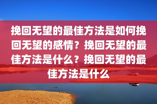 挽回无望的最佳方法是如何挽回无望的感情？挽回无望的最佳方法是什么？挽回无望的最佳方法是什么