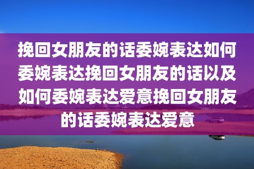 挽回女朋友的话委婉表达如何委婉表达挽回女朋友的话以及如何委婉表达爱意挽回女朋友的话委婉表达爱意