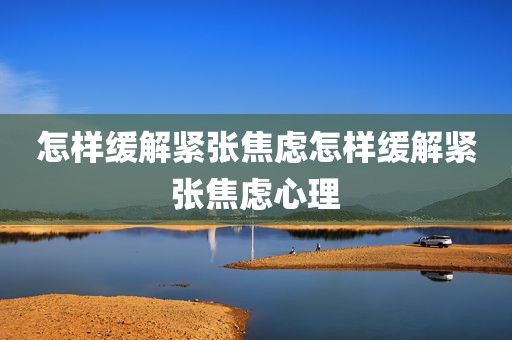 怎样缓解紧张焦虑怎样缓解紧张焦虑心理