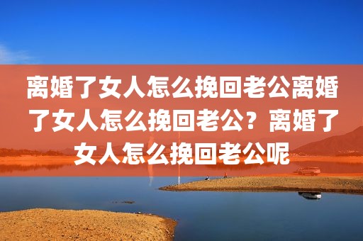 离婚了女人怎么挽回老公离婚了女人怎么挽回老公？离婚了女人怎么挽回老公呢