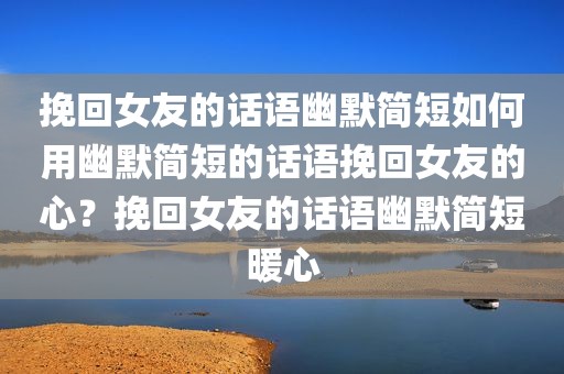 挽回女友的话语幽默简短如何用幽默简短的话语挽回女友的心？挽回女友的话语幽默简短暖心