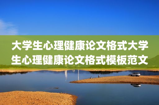 大学生心理健康论文格式大学生心理健康论文格式模板范文