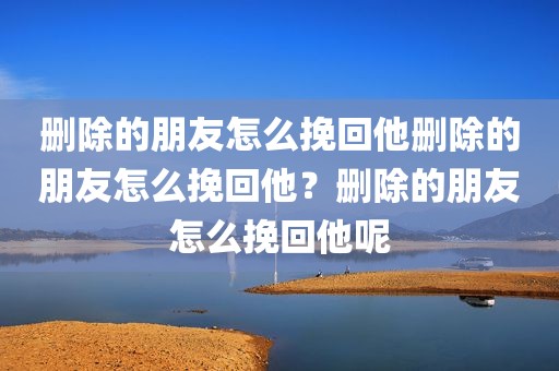 删除的朋友怎么挽回他删除的朋友怎么挽回他？删除的朋友怎么挽回他呢