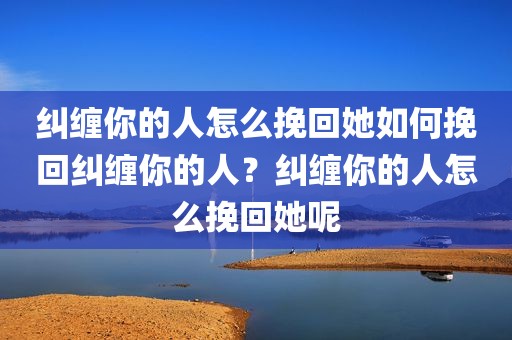 纠缠你的人怎么挽回她如何挽回纠缠你的人？纠缠你的人怎么挽回她呢