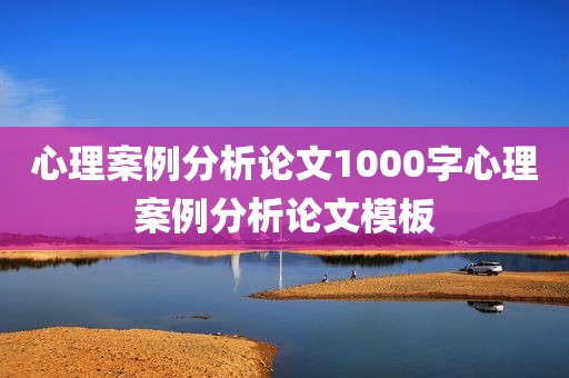 心理案例分析论文1000字心理案例分析论文模板