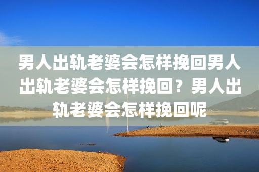 男人出轨老婆会怎样挽回男人出轨老婆会怎样挽回？男人出轨老婆会怎样挽回呢
