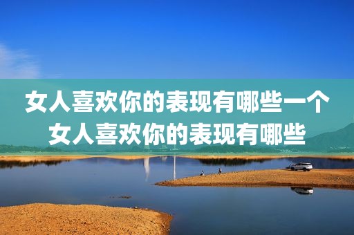 女人喜欢你的表现有哪些一个女人喜欢你的表现有哪些