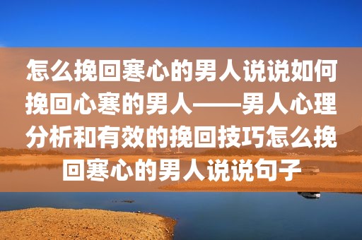 怎么挽回寒心的男人说说如何挽回心寒的男人——男人心理分析和有效的挽回技巧怎么挽回寒心的男人说说句子