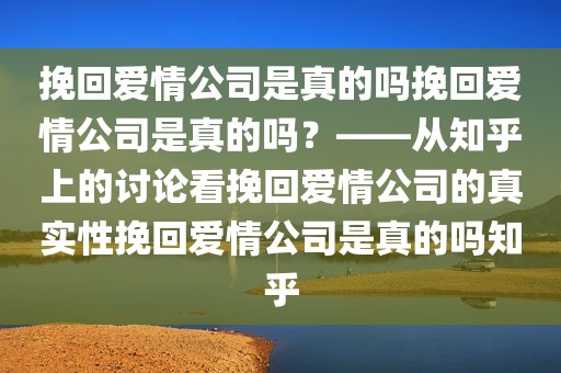 挽回爱情公司是真的吗挽回爱情公司是真的吗？——从知乎上的讨论看挽回爱情公司的真实性挽回爱情公司是真的吗知乎