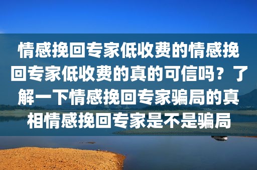 情感挽回专家低收费的情感挽回专家低收费的真的可信吗？了解一下情感挽回专家骗局的真相情感挽回专家是不是骗局