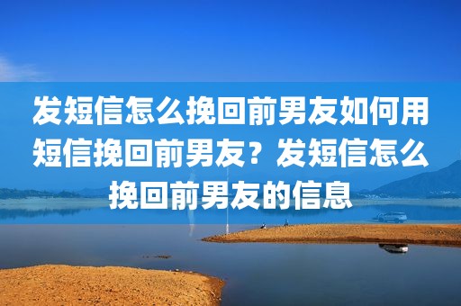 发短信怎么挽回前男友如何用短信挽回前男友？发短信怎么挽回前男友的信息