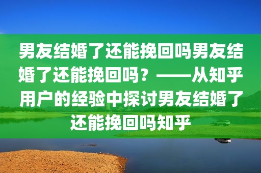男友结婚了还能挽回吗男友结婚了还能挽回吗？——从知乎用户的经验中探讨男友结婚了还能挽回吗知乎