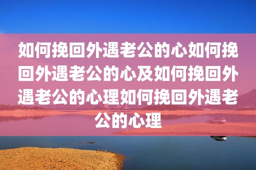 如何挽回外遇老公的心如何挽回外遇老公的心及如何挽回外遇老公的心理如何挽回外遇老公的心理