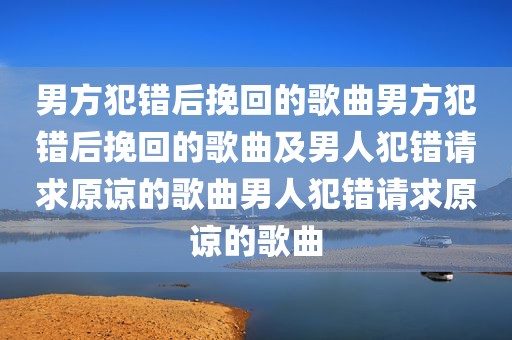 男方犯错后挽回的歌曲男方犯错后挽回的歌曲及男人犯错请求原谅的歌曲男人犯错请求原谅的歌曲