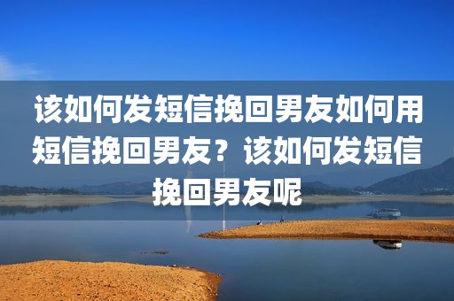 该如何发短信挽回男友如何用短信挽回男友？该如何发短信挽回男友呢