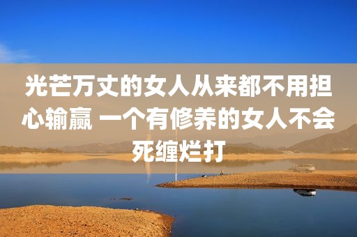 光芒万丈的女人从来都不用担心输赢 一个有修养的女人不会死缠烂打