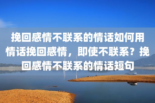 挽回感情不联系的情话如何用情话挽回感情，即使不联系？挽回感情不联系的情话短句