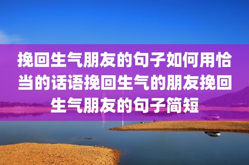 挽回生气朋友的句子如何用恰当的话语挽回生气的朋友挽回生气朋友的句子简短