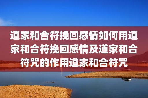 道家和合符挽回感情如何用道家和合符挽回感情及道家和合符咒的作用道家和合符咒