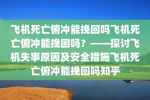 飞机死亡俯冲能挽回吗飞机死亡俯冲能挽回吗？——探讨飞机失事原因及安全措施飞机死亡俯冲能挽回吗知乎
