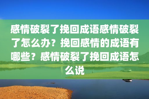 感情破裂了挽回成语感情破裂了怎么办？挽回感情的成语有哪些？感情破裂了挽回成语怎么说