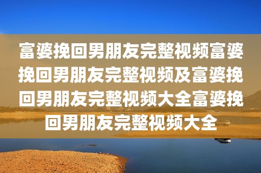 富婆挽回男朋友完整视频富婆挽回男朋友完整视频及富婆挽回男朋友完整视频大全富婆挽回男朋友完整视频大全
