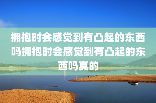 拥抱时会感觉到有凸起的东西吗拥抱时会感觉到有凸起的东西吗真的