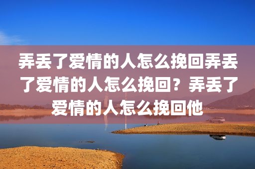 弄丢了爱情的人怎么挽回弄丢了爱情的人怎么挽回？弄丢了爱情的人怎么挽回他