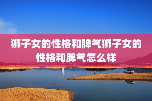 狮子女的性格和脾气狮子女的性格和脾气怎么样