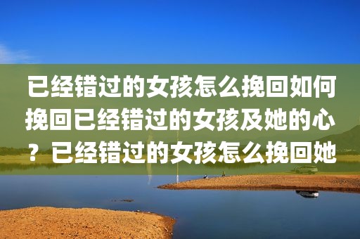已经错过的女孩怎么挽回如何挽回已经错过的女孩及她的心？已经错过的女孩怎么挽回她