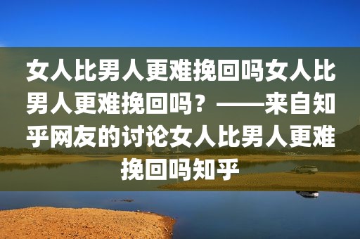 女人比男人更难挽回吗女人比男人更难挽回吗？——来自知乎网友的讨论女人比男人更难挽回吗知乎