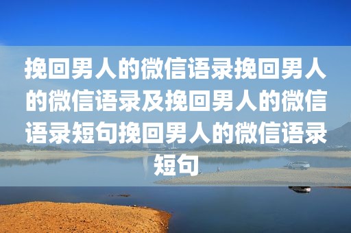 挽回男人的微信语录挽回男人的微信语录及挽回男人的微信语录短句挽回男人的微信语录短句
