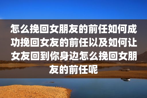怎么挽回女朋友的前任如何成功挽回女友的前任以及如何让女友回到你身边怎么挽回女朋友的前任呢