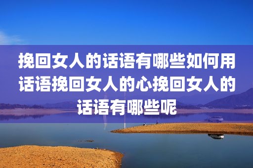 挽回女人的话语有哪些如何用话语挽回女人的心挽回女人的话语有哪些呢