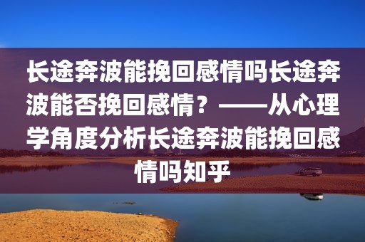 长途奔波能挽回感情吗长途奔波能否挽回感情？——从心理学角度分析长途奔波能挽回感情吗知乎