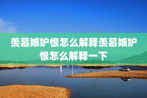 羡慕嫉妒恨怎么解释羡慕嫉妒恨怎么解释一下