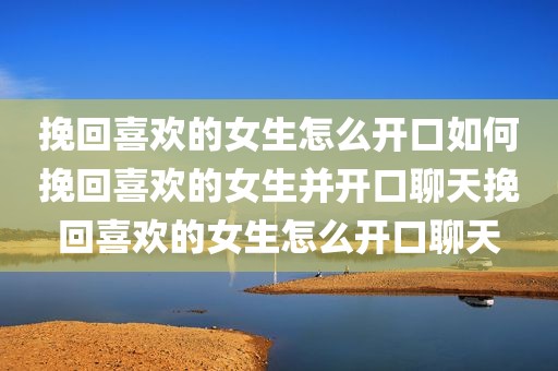 挽回喜欢的女生怎么开口如何挽回喜欢的女生并开口聊天挽回喜欢的女生怎么开口聊天