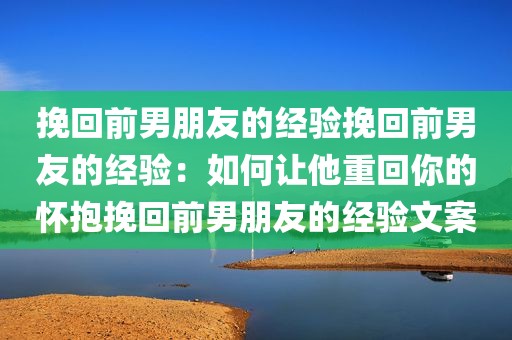 挽回前男朋友的经验挽回前男友的经验：如何让他重回你的怀抱挽回前男朋友的经验文案