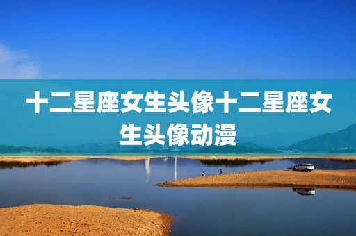 十二星座女生头像十二星座女生头像动漫